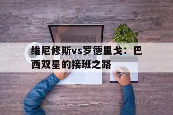 开云体育在线登入-包含维尼修斯vs罗德里戈：巴西双星的接班之路的词条