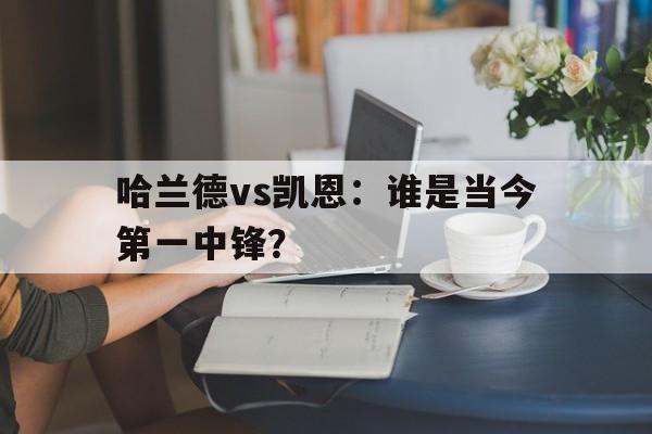 开云体育在线入口-哈兰德vs凯恩：谁是当今第一中锋？的简单介绍