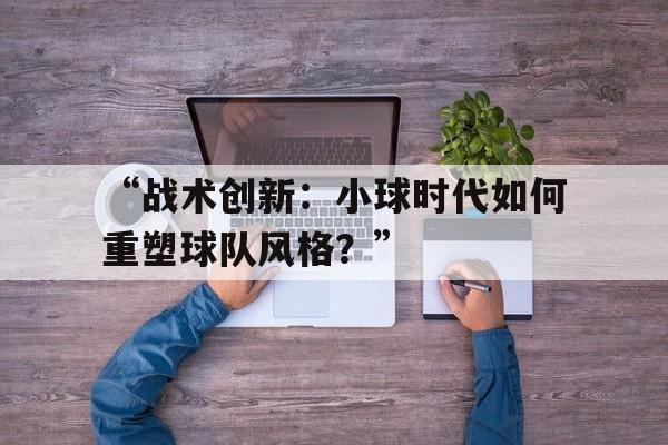开云体育官网-“战术创新：小球时代如何重塑球队风格？” 