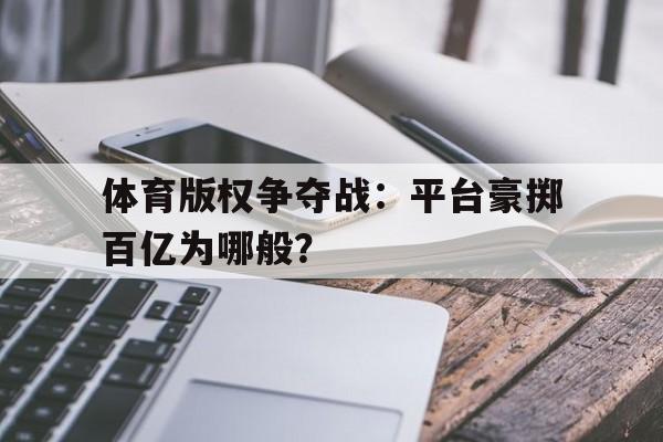 开云体育官网-体育版权争夺战：平台豪掷百亿为哪般？的简单介绍