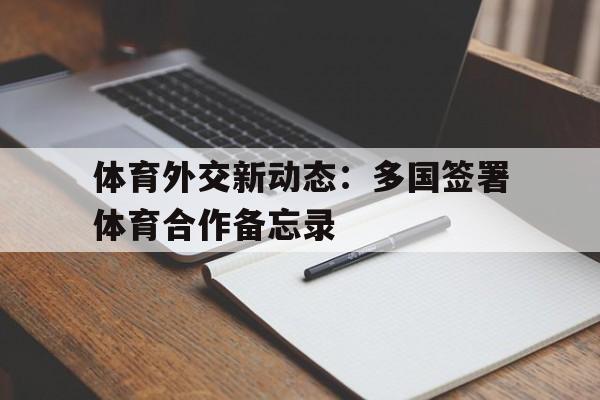 关于体育外交新动态：多国签署体育合作备忘录的信息